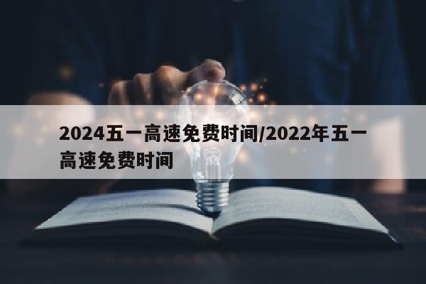 2024五一高速免费时间/2022年五一高速免费时间