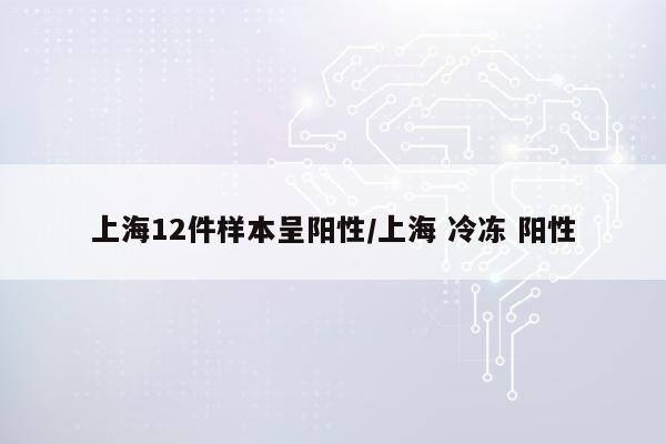 上海12件样本呈阳性/上海 冷冻 阳性