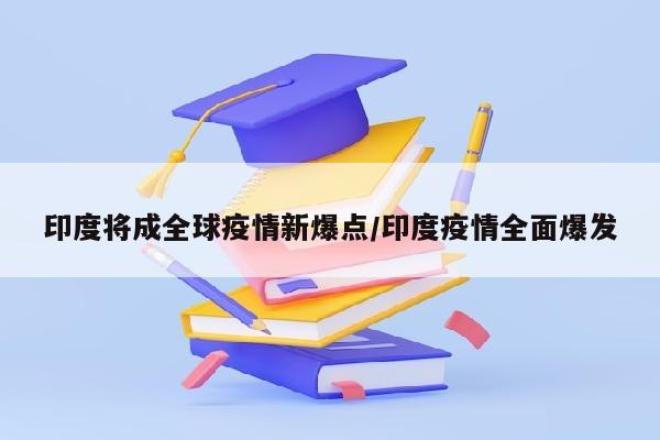 印度将成全球疫情新爆点/印度疫情全面爆发