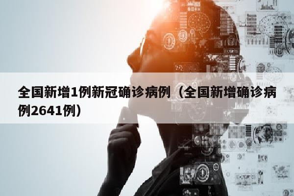 全国新增1例新冠确诊病例（全国新增确诊病例2641例）