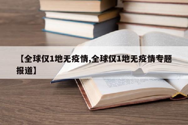 【全球仅1地无疫情,全球仅1地无疫情专题报道】