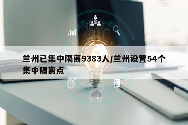 兰州已集中隔离9383人/兰州设置54个集中隔离点