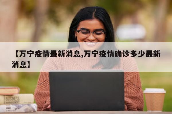 【万宁疫情最新消息,万宁疫情确诊多少最新消息】