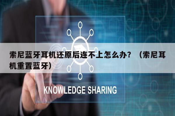 索尼蓝牙耳机还原后连不上怎么办？（索尼耳机重置蓝牙）