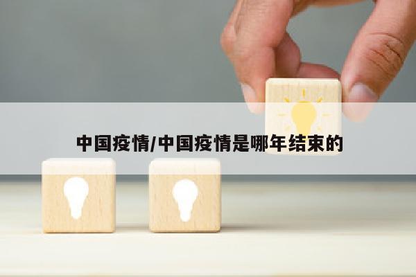 中国疫情/中国疫情是哪年结束的
