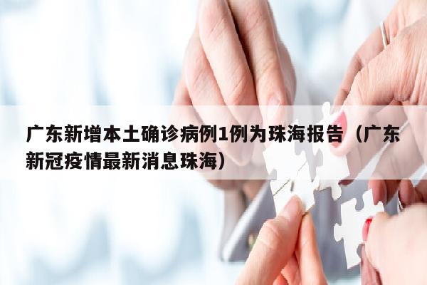 广东新增本土确诊病例1例为珠海报告（广东新冠疫情最新消息珠海）
