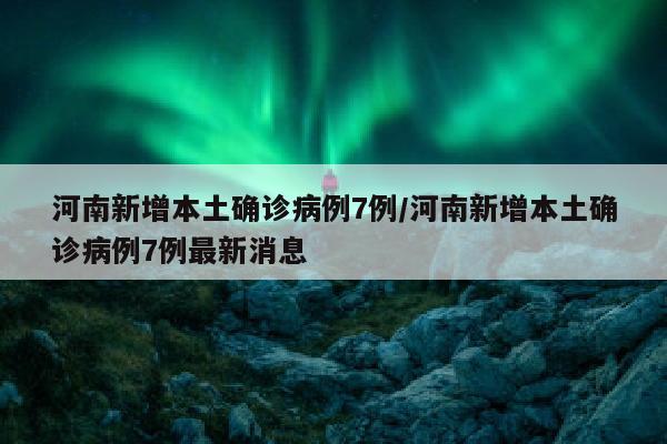 河南新增本土确诊病例7例/河南新增本土确诊病例7例最新消息