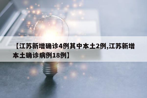 【江苏新增确诊4例其中本土2例,江苏新增本土确诊病例18例】