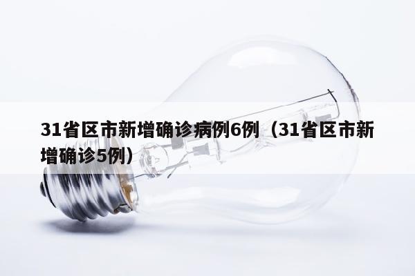 31省区市新增确诊病例6例（31省区市新增确诊5例）