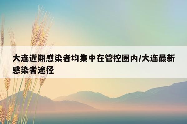 大连近期感染者均集中在管控圈内/大连最新感染者途径