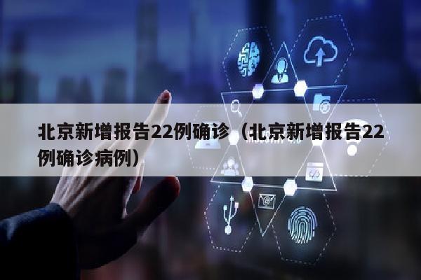 北京新增报告22例确诊（北京新增报告22例确诊病例）