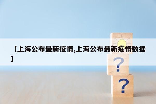 【上海公布最新疫情,上海公布最新疫情数据】