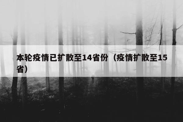 本轮疫情已扩散至14省份（疫情扩散至15省）