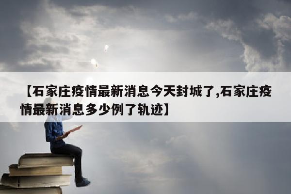 【石家庄疫情最新消息今天封城了,石家庄疫情最新消息多少例了轨迹】