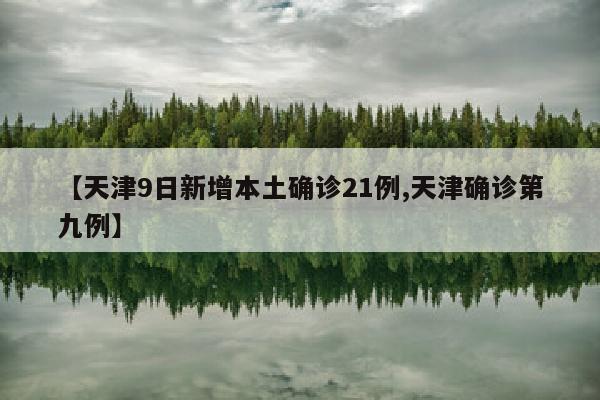 【天津9日新增本土确诊21例,天津确诊第九例】