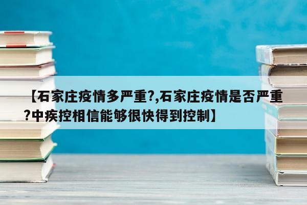 【石家庄疫情多严重?,石家庄疫情是否严重?中疾控相信能够很快得到控制】