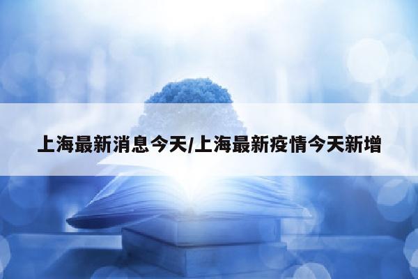 上海最新消息今天/上海最新疫情今天新增