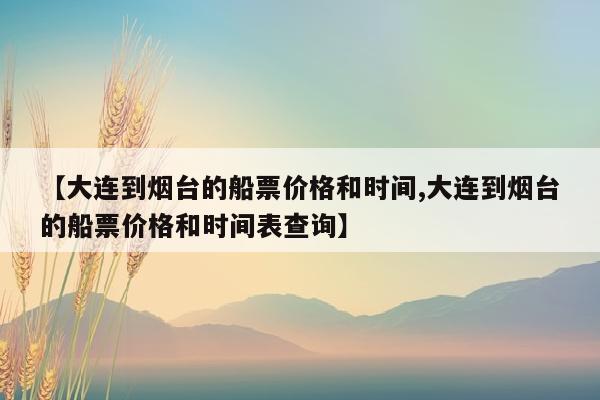 【大连到烟台的船票价格和时间,大连到烟台的船票价格和时间表查询】