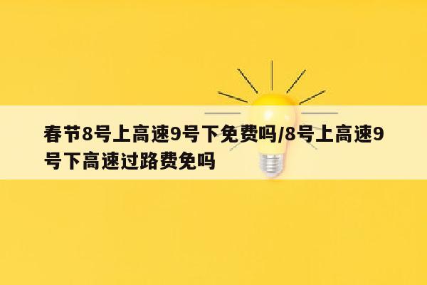 春节8号上高速9号下免费吗/8号上高速9号下高速过路费免吗