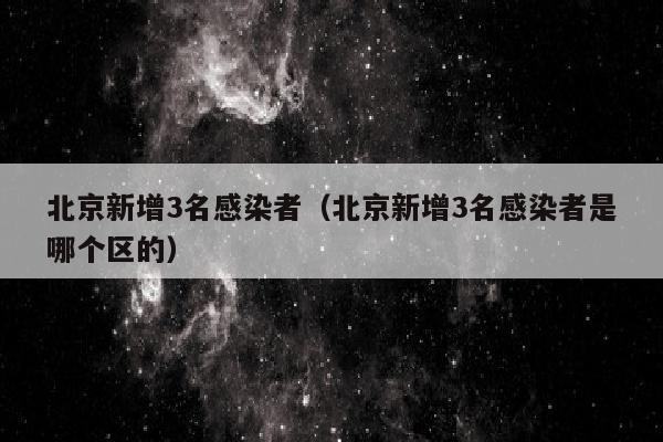 北京新增3名感染者（北京新增3名感染者是哪个区的）
