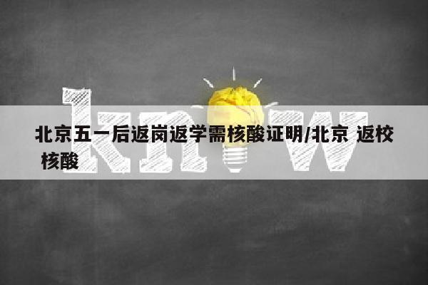 北京五一后返岗返学需核酸证明/北京 返校 核酸