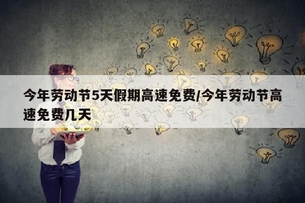 今年劳动节5天假期高速免费/今年劳动节高速免费几天