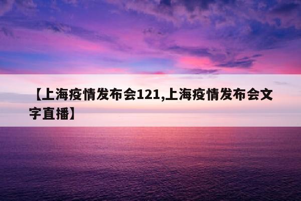 【上海疫情发布会121,上海疫情发布会文字直播】