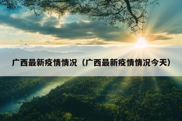 广西最新疫情情况（广西最新疫情情况今天）