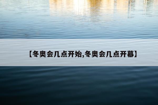 【冬奥会几点开始,冬奥会几点开幕】