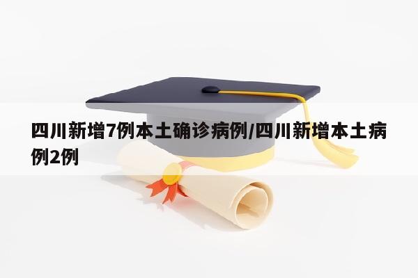 四川新增7例本土确诊病例/四川新增本土病例2例