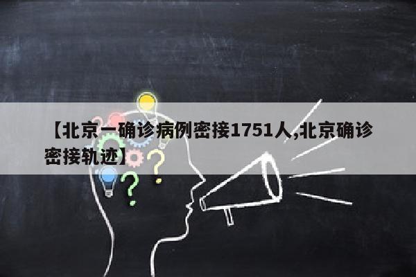 【北京一确诊病例密接1751人,北京确诊密接轨迹】