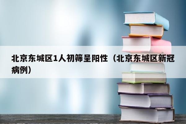 北京东城区1人初筛呈阳性（北京东城区新冠病例）