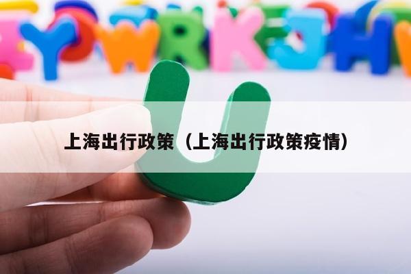上海出行政策（上海出行政策疫情）