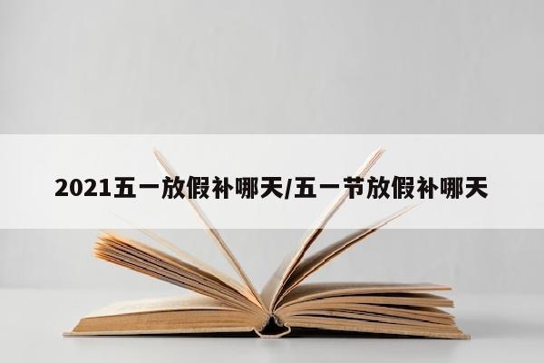 2021五一放假补哪天/五一节放假补哪天