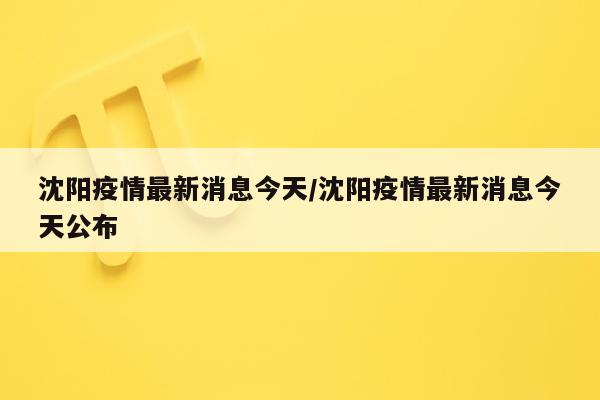 沈阳疫情最新消息今天/沈阳疫情最新消息今天公布