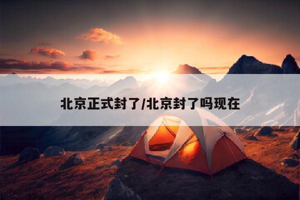 北京正式封了/北京封了吗现在