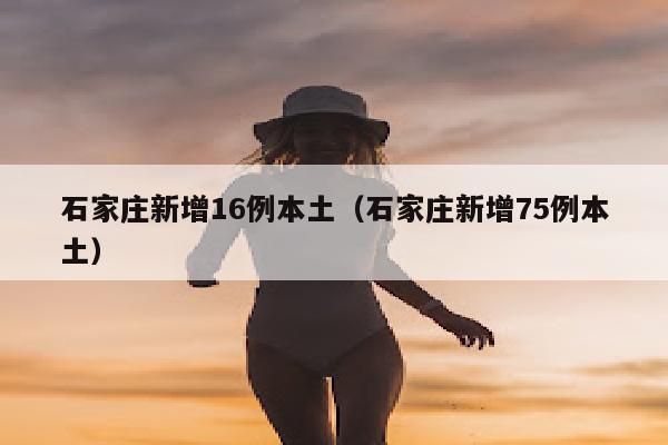 石家庄新增16例本土（石家庄新增75例本土）
