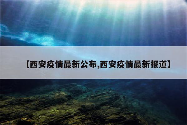 【西安疫情最新公布,西安疫情最新报道】