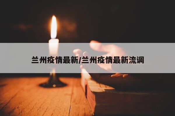 兰州疫情最新/兰州疫情最新流调