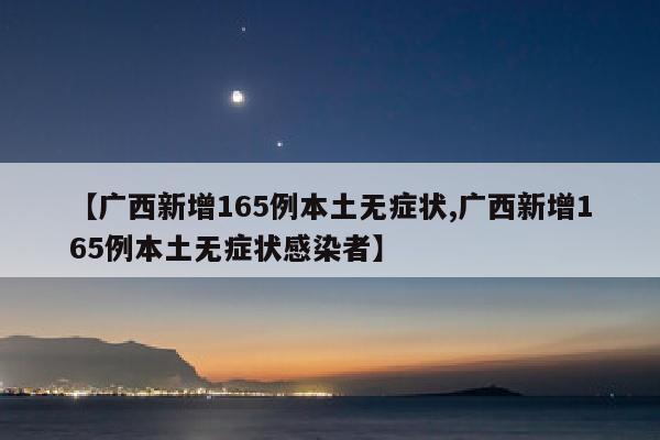 【广西新增165例本土无症状,广西新增165例本土无症状感染者】