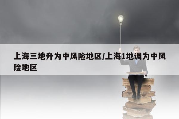 上海三地升为中风险地区/上海1地调为中风险地区