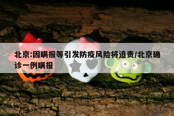 北京:因瞒报等引发防疫风险将追责/北京确诊一例瞒报