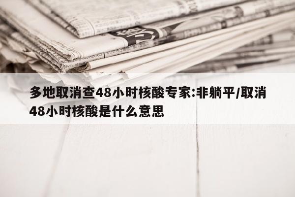 多地取消查48小时核酸专家:非躺平/取消48小时核酸是什么意思