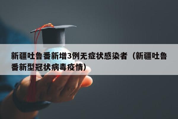 新疆吐鲁番新增3例无症状感染者（新疆吐鲁番新型冠状病毒疫情）