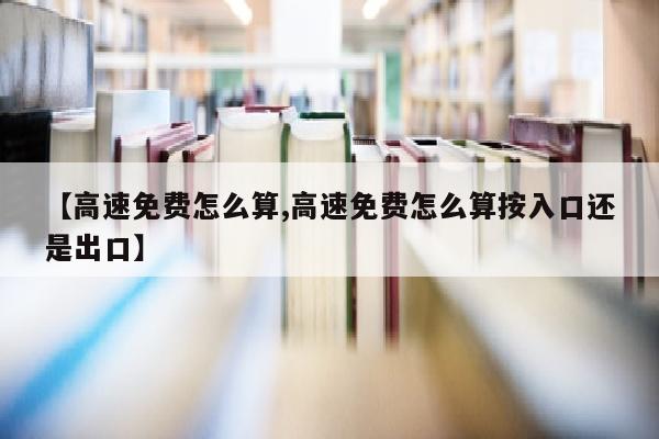 【高速免费怎么算,高速免费怎么算按入口还是出口】