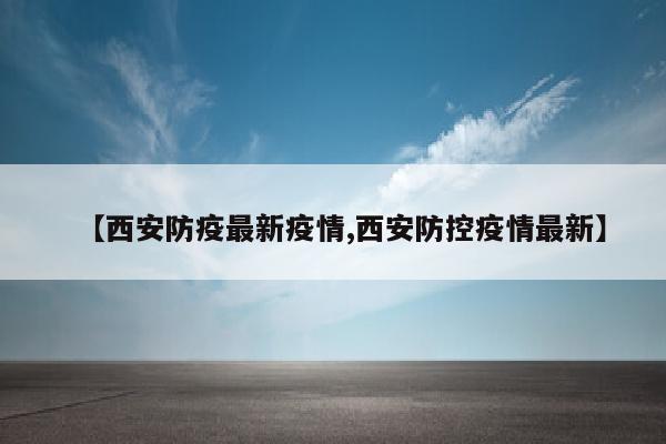 【西安防疫最新疫情,西安防控疫情最新】