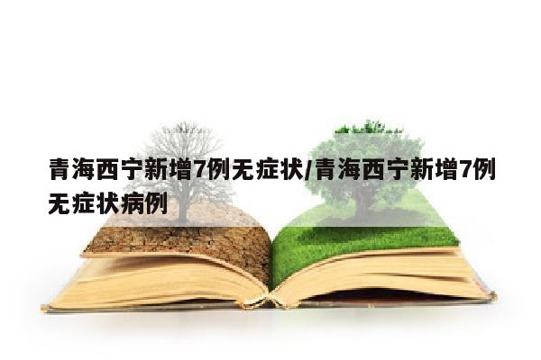 青海西宁新增7例无症状/青海西宁新增7例无症状病例