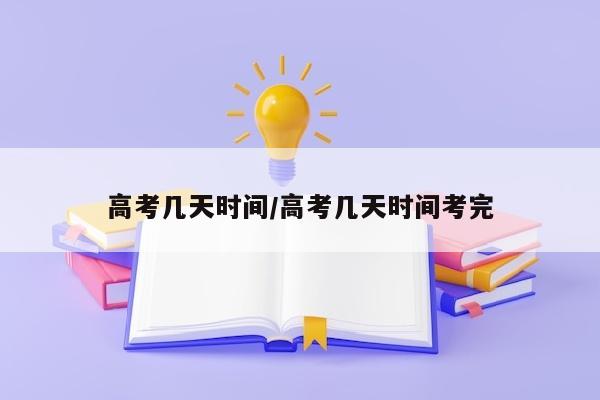 高考几天时间/高考几天时间考完