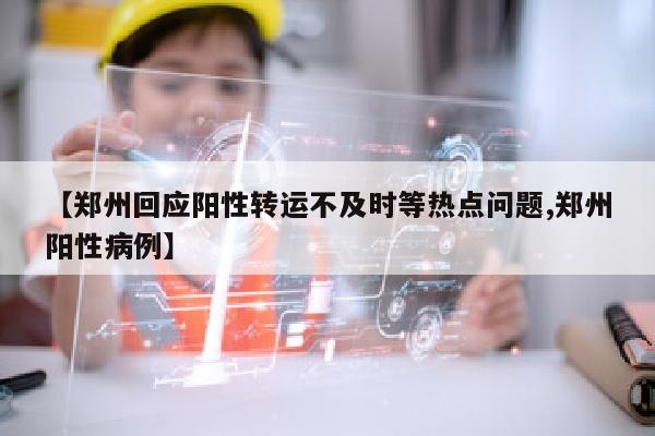 【郑州回应阳性转运不及时等热点问题,郑州阳性病例】