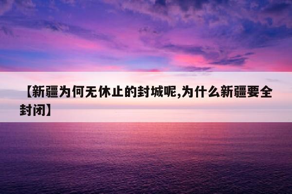 【新疆为何无休止的封城呢,为什么新疆要全封闭】
